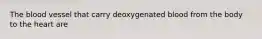 The blood vessel that carry deoxygenated blood from the body to the heart are