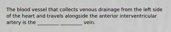 The blood vessel that collects venous drainage from the left side of the heart and travels alongside the anterior interventricular artery is the _________ _________ vein.