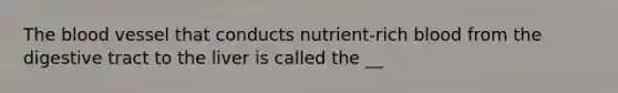 The blood vessel that conducts nutrient-rich blood from the digestive tract to the liver is called the __