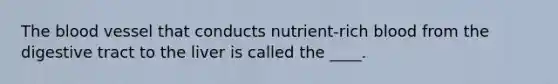 The blood vessel that conducts nutrient-rich blood from the digestive tract to the liver is called the ____.