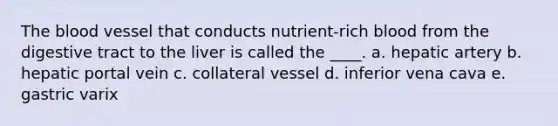 The blood vessel that conducts nutrient-rich blood from the digestive tract to the liver is called the ____. a. hepatic artery b. hepatic portal vein c. collateral vessel d. inferior vena cava e. gastric varix