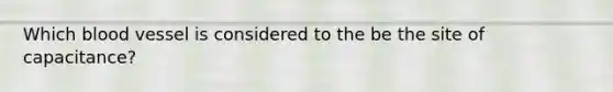 Which blood vessel is considered to the be the site of capacitance?