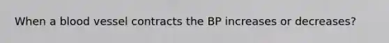 When a blood vessel contracts the BP increases or decreases?