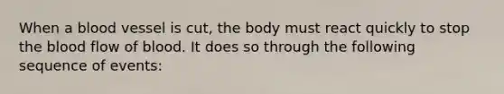 When a blood vessel is cut, the body must react quickly to stop the blood flow of blood. It does so through the following sequence of events: