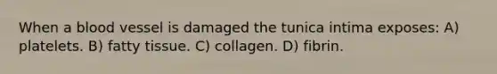 When a blood vessel is damaged the tunica intima exposes: A) platelets. B) fatty tissue. C) collagen. D) fibrin.