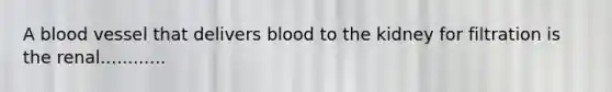 A blood vessel that delivers blood to the kidney for filtration is the renal............