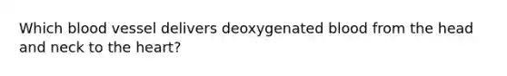 Which blood vessel delivers deoxygenated blood from the head and neck to the heart?