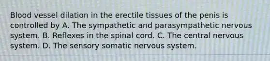 Blood vessel dilation in the erectile tissues of the penis is controlled by A. The sympathetic and parasympathetic nervous system. B. Reflexes in the spinal cord. C. The central nervous system. D. The sensory somatic nervous system.