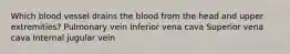 Which blood vessel drains the blood from the head and upper extremities? Pulmonary vein Inferior vena cava Superior vena cava Internal jugular vein