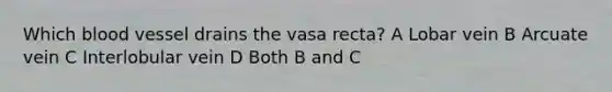 Which blood vessel drains the vasa recta? A Lobar vein B Arcuate vein C Interlobular vein D Both B and C