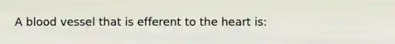 A blood vessel that is efferent to <a href='https://www.questionai.com/knowledge/kya8ocqc6o-the-heart' class='anchor-knowledge'>the heart</a> is: