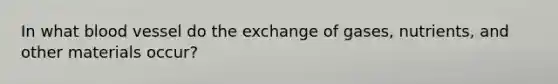In what blood vessel do the exchange of gases, nutrients, and other materials occur?