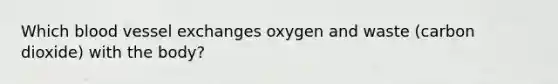 Which blood vessel exchanges oxygen and waste (carbon dioxide) with the body?