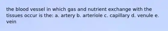 the blood vessel in which gas and nutrient exchange with the tissues occur is the: a. artery b. arteriole c. capillary d. venule e. vein