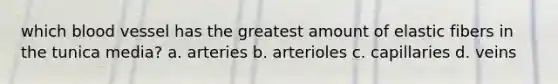 which blood vessel has the greatest amount of elastic fibers in the tunica media? a. arteries b. arterioles c. capillaries d. veins