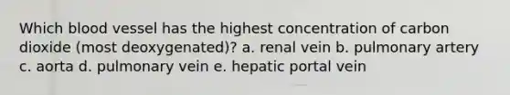 Which blood vessel has the highest concentration of carbon dioxide (most deoxygenated)? a. renal vein b. pulmonary artery c. aorta d. pulmonary vein e. hepatic portal vein