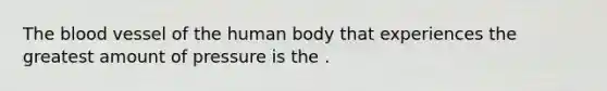 The blood vessel of the human body that experiences the greatest amount of pressure is the .