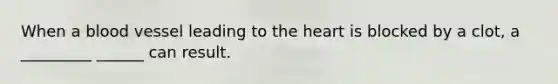 When a blood vessel leading to the heart is blocked by a clot, a _________ ______ can result.