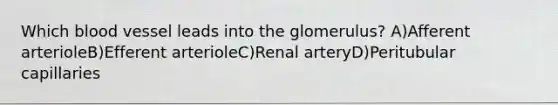 Which blood vessel leads into the glomerulus? A)Afferent arterioleB)Efferent arterioleC)Renal arteryD)Peritubular capillaries