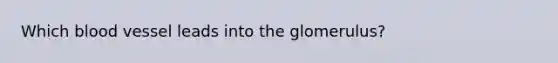 Which blood vessel leads into the glomerulus?