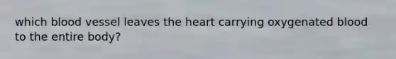 which blood vessel leaves the heart carrying oxygenated blood to the entire body?