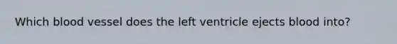 Which blood vessel does the left ventricle ejects blood into?