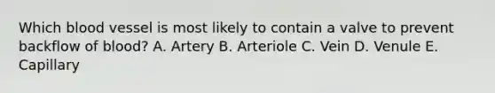 Which blood vessel is most likely to contain a valve to prevent backflow of blood? A. Artery B. Arteriole C. Vein D. Venule E. Capillary