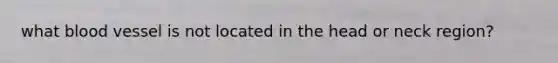 what blood vessel is not located in the head or neck region?