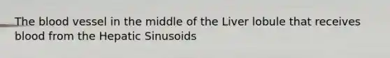 The blood vessel in the middle of the Liver lobule that receives blood from the Hepatic Sinusoids