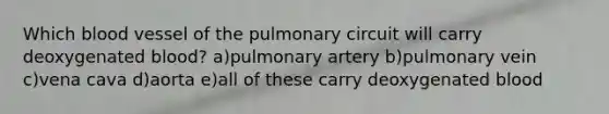 Which blood vessel of the pulmonary circuit will carry deoxygenated blood? a)pulmonary artery b)pulmonary vein c)vena cava d)aorta e)all of these carry deoxygenated blood