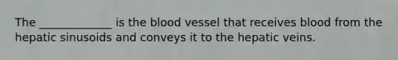 The _____________ is the blood vessel that receives blood from the hepatic sinusoids and conveys it to the hepatic veins.