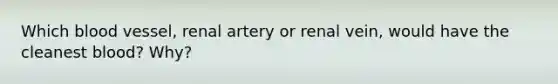 Which blood vessel, renal artery or renal vein, would have the cleanest blood? Why?