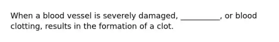 When a blood vessel is severely damaged, __________, or blood clotting, results in the formation of a clot.