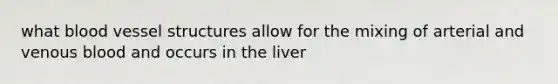 what blood vessel structures allow for the mixing of arterial and venous blood and occurs in the liver