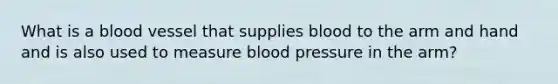 What is a blood vessel that supplies blood to the arm and hand and is also used to measure blood pressure in the arm?