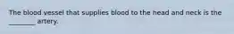 The blood vessel that supplies blood to the head and neck is the ________ artery.