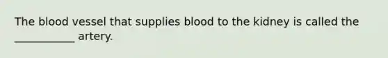 The blood vessel that supplies blood to the kidney is called the ___________ artery.