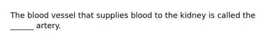 The blood vessel that supplies blood to the kidney is called the ______ artery.