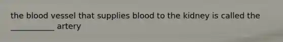 the blood vessel that supplies blood to the kidney is called the ___________ artery