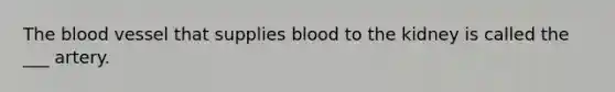 The blood vessel that supplies blood to the kidney is called the ___ artery.