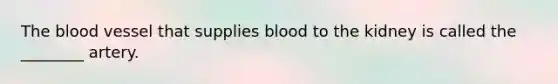 The blood vessel that supplies blood to the kidney is called the ________ artery.