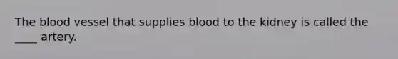 The blood vessel that supplies blood to the kidney is called the ____ artery.