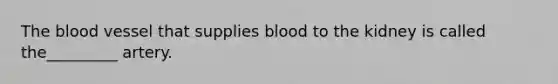 The blood vessel that supplies blood to the kidney is called the_________ artery.