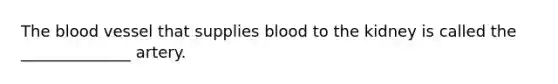 The blood vessel that supplies blood to the kidney is called the ______________ artery.