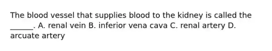 <a href='https://www.questionai.com/knowledge/k7oXMfj7lk-the-blood' class='anchor-knowledge'>the blood</a> vessel that supplies blood to the kidney is called the ______. A. renal vein B. inferior vena cava C. renal artery D. arcuate artery