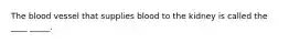 The blood vessel that supplies blood to the kidney is called the ____ _____.