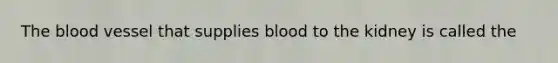 <a href='https://www.questionai.com/knowledge/k7oXMfj7lk-the-blood' class='anchor-knowledge'>the blood</a> vessel that supplies blood to the kidney is called the