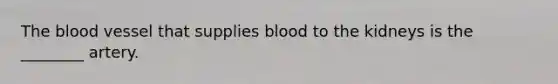 The blood vessel that supplies blood to the kidneys is the ________ artery.