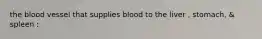 the blood vessel that supplies blood to the liver , stomach, & spleen :