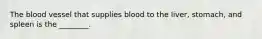 The blood vessel that supplies blood to the liver, stomach, and spleen is the ________.